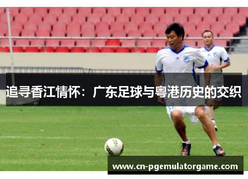 追寻香江情怀：广东足球与粤港历史的交织