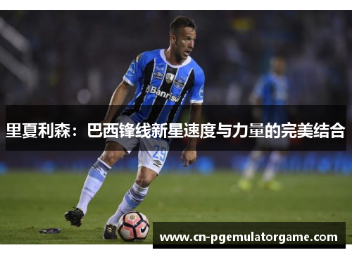 里夏利森:巴西锋线新星速度与力量的完美结合 里夏利森:巴西锋线新星速度与力量的完美结合