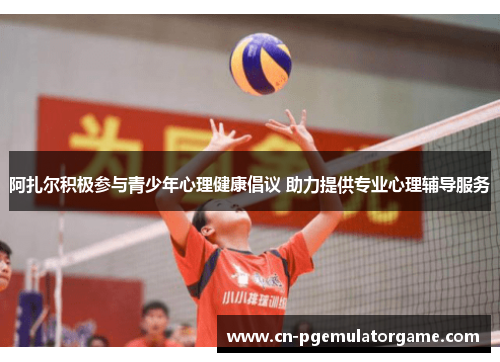 阿扎尔积极参与青少年心理健康倡议 助力提供专业心理辅导服务 阿扎尔积极参与青少年心理健康倡议 助力提供专业心理辅导服务