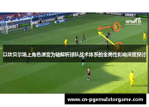 以坎贝尔场上角色演变为轴解析球队战术体系的全局性影响深度探讨 以坎贝尔场上角色演变为轴解析球队战术体系的全局性影响深度探讨