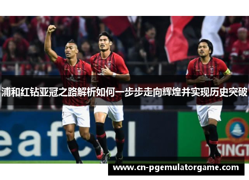 浦和红钻亚冠之路解析如何一步步走向辉煌并实现历史突破