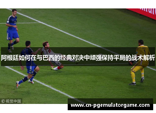 阿根廷如何在与巴西的经典对决中顽强保持平局的战术解析 阿根廷如何在与巴西的经典对决中顽强保持平局的战术解析