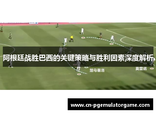 阿根廷战胜巴西的关键策略与胜利因素深度解析 阿根廷战胜巴西的关键策略与胜利因素深度解析