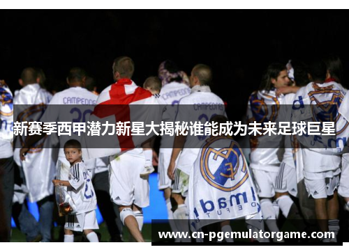 新赛季西甲潜力新星大揭秘谁能成为未来足球巨星