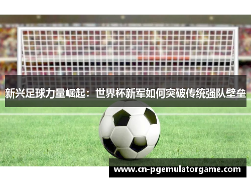 新兴足球力量崛起：世界杯新军如何突破传统强队壁垒