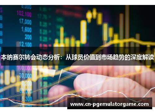 本纳赛尔转会动态分析:从球员价值到市场趋势的深度解读 本纳赛尔转会动态分析:从球员价值到市场趋势的深度解读