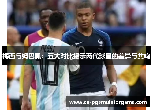 梅西与姆巴佩:五大对比揭示两代球星的差异与共鸣 梅西与姆巴佩:五大对比揭示两代球星的差异与共鸣