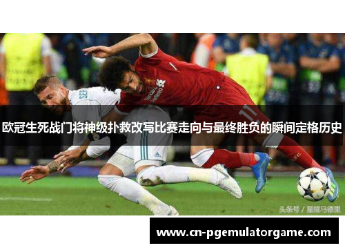 欧冠生死战门将神级扑救改写比赛走向与最终胜负的瞬间定格历史 欧冠生死战门将神级扑救改写比赛走向与最终胜负的瞬间定格历史