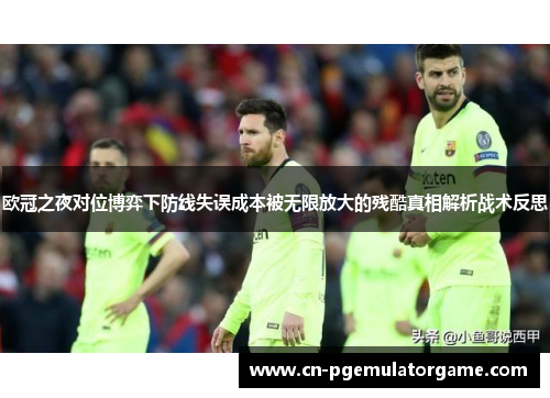 欧冠之夜对位博弈下防线失误成本被无限放大的残酷真相解析战术反思 欧冠之夜对位博弈下防线失误成本被无限放大的残酷真相解析战术反思