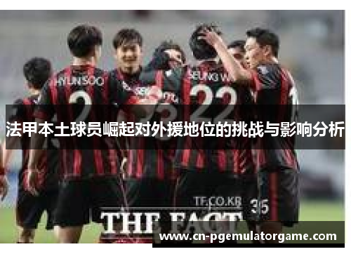 法甲本土球员崛起对外援地位的挑战与影响分析