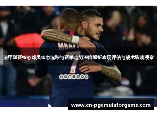 法甲联赛核心球员状态追踪与赛季走势深度解析表现评估与战术影响观察