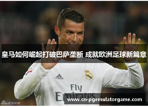 皇马如何崛起打破巴萨垄断 成就欧洲足球新篇章