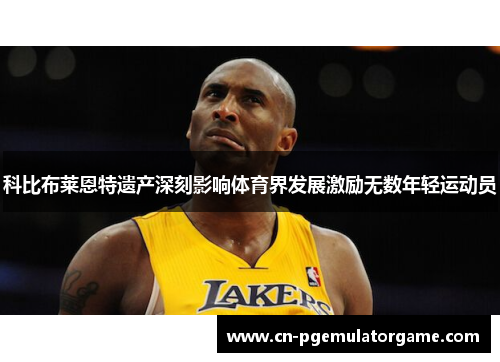 科比布莱恩特遗产深刻影响体育界发展激励无数年轻运动员