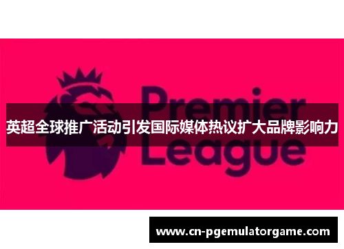 英超全球推广活动引发国际媒体热议扩大品牌影响力